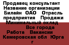 Продавец-консультант › Название организации ­ Билайн, ОАО › Отрасль предприятия ­ Продажи › Минимальный оклад ­ 30 000 - Все города Работа » Вакансии   . Кемеровская обл.,Юрга г.